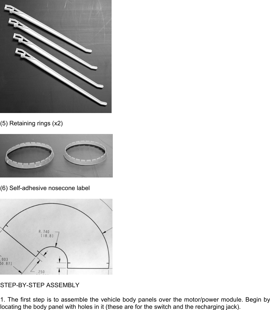 (5) Retaining rings (x2)(6) Self-adhesive nosecone labelSTEP-BY-STEP ASSEMBLY1. The first step is to assemble the vehicle body panels over the motor/power module. Begin bylocating the body panel with holes in it (these are for the switch and the recharging jack).