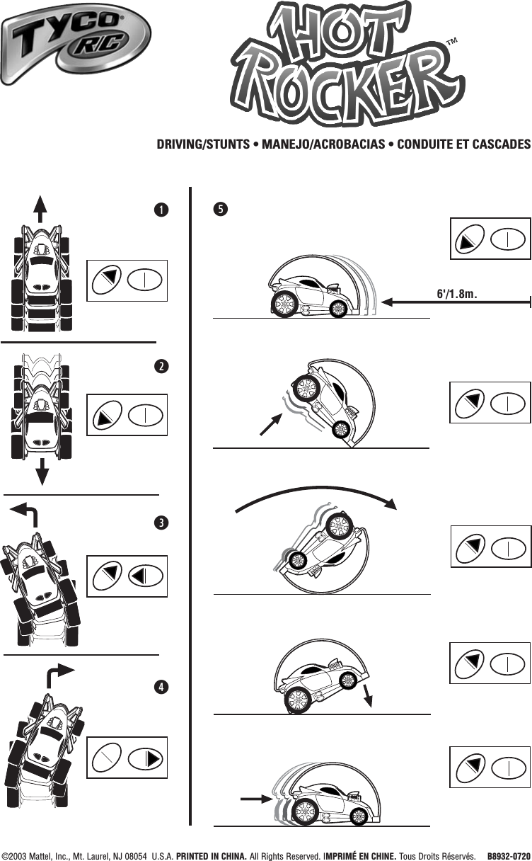 qrDRIVING/STUNTS • MANEJO/ACROBACIAS • CONDUITE ET CASCADESe6&apos;/1.8m.t©2003 Mattel, Inc., Mt. Laurel, NJ 08054  U.S.A. PRINTED IN CHINA. All Rights Reserved. IMPRIMÉ EN CHINE. Tous Droits Réservés.  B8932-0720w