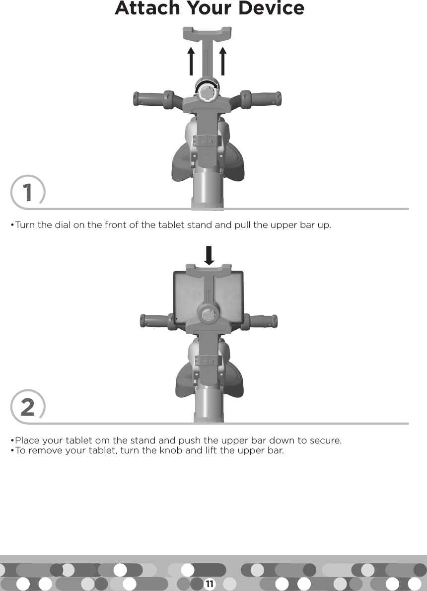 11Attach Your Device2• Place your tablet om the stand and push the upper bar down to secure.• To remove your tablet, turn the knob and lift the upper bar.1• Turn the dial on the front of the tablet stand and pull the upper bar up.