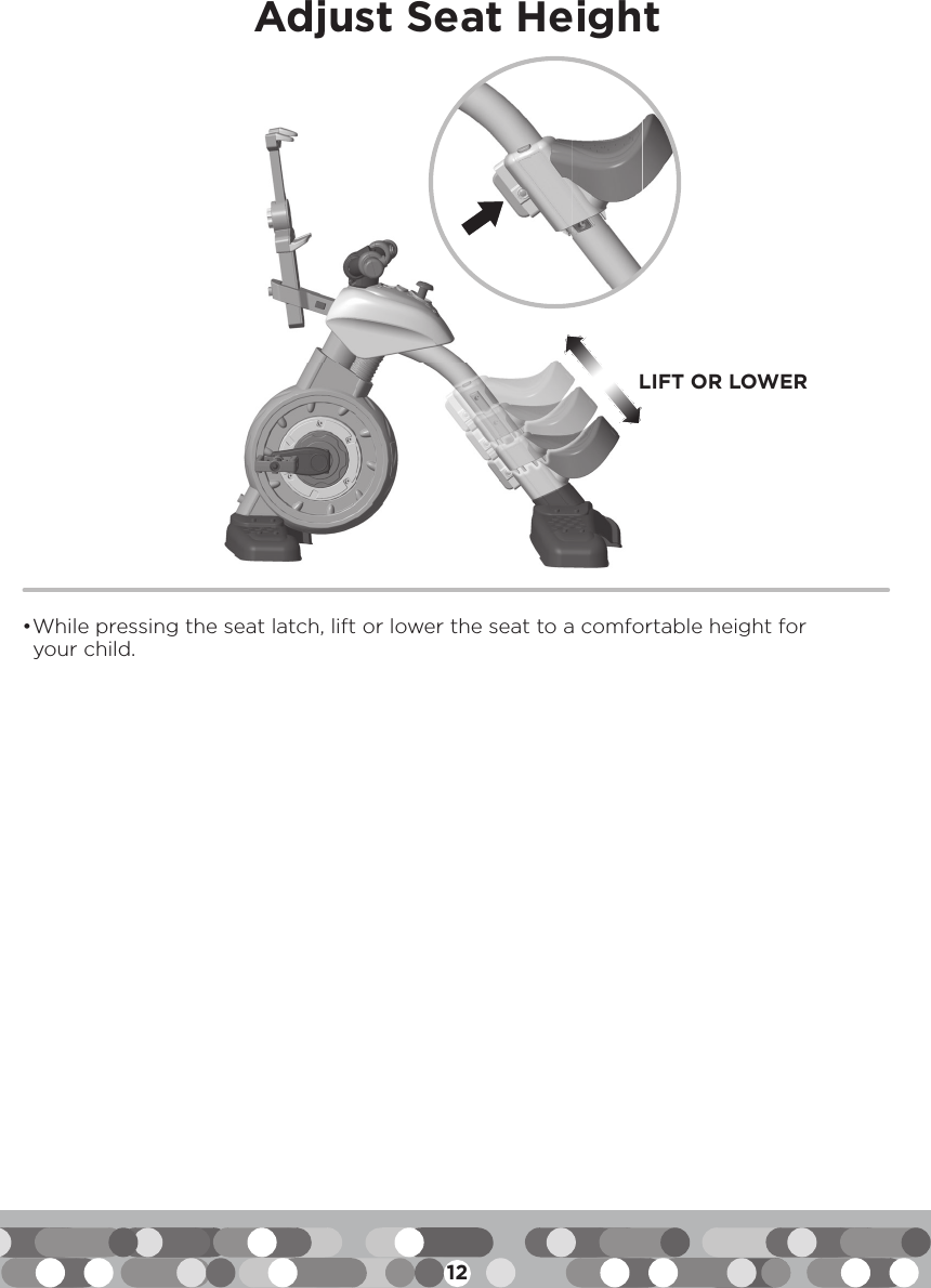 12Adjust Seat Height• While pressing the seat latch, lift or lower the seat to a comfortable height for your child.LIFT OR LOWER