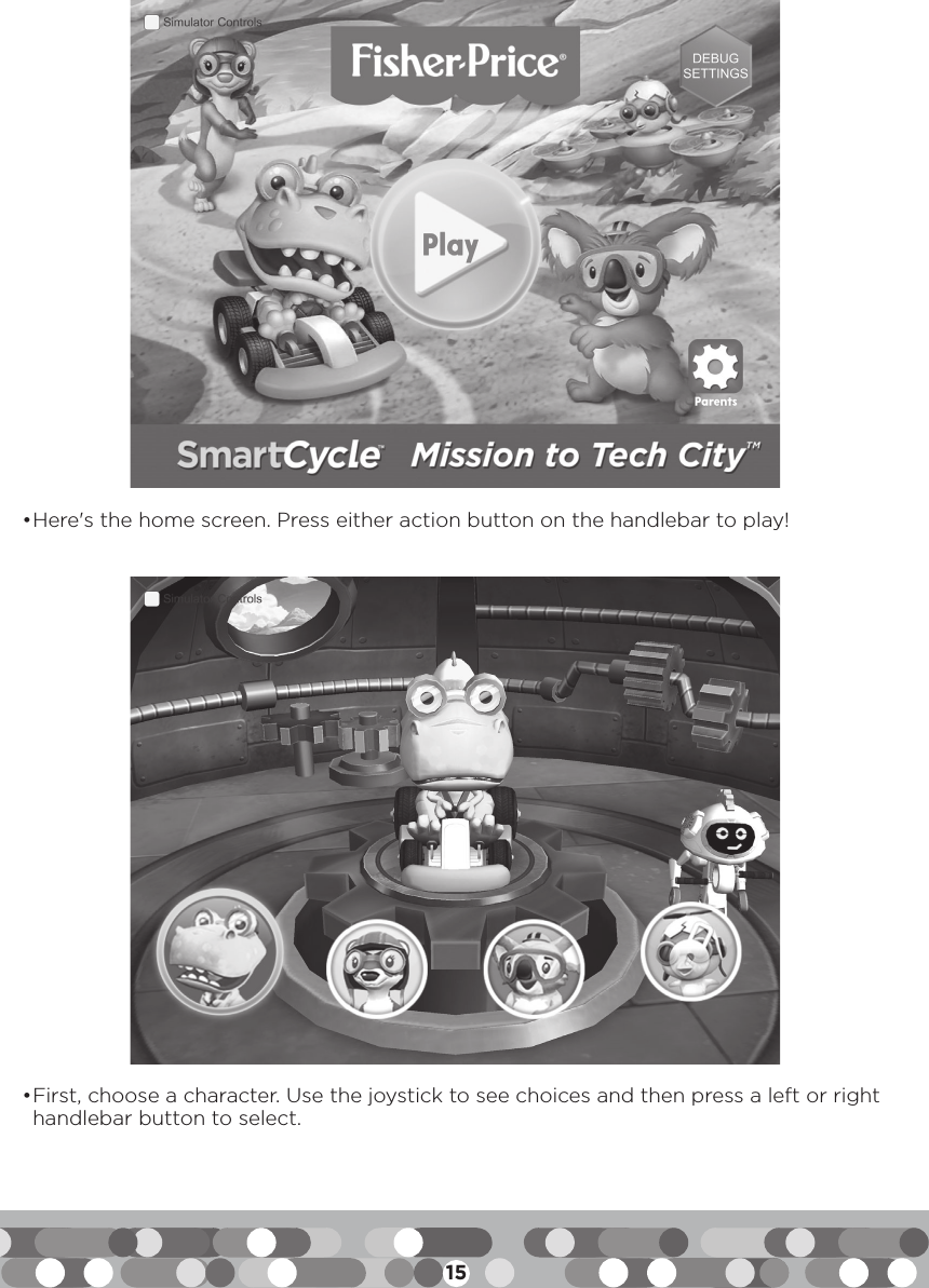 15• Here&apos;s the home screen. Press either action button on the handlebar to play!• First, choose a character. Use the joystick to see choices and then press a left or right handlebar button to select.