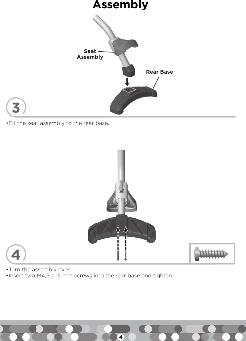 4Assembly34Seat AssemblyRear Base• Turn the assembly over.• Insert two M4,5 x 15 mm screws into the rear base and tighten.• Fit the seat assembly to the rear base.
