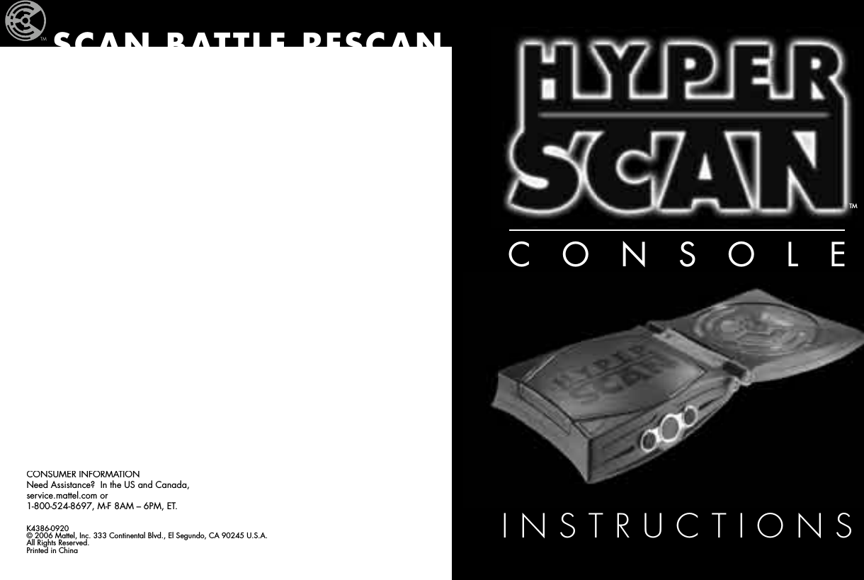 CONSOLEINSTRUCTIONSK4386-0920© 2006 Mattel, Inc. 333 Continental Blvd., El Segundo, CA 90245 U.S.A.  All Rights Reserved.Printed in ChinaTMCONSUMER INFORMATIONNeed Assistance?  In the US and Canada, service.mattel.com or 1-800-524-8697, M-F 8AM – 6PM, ET.  SCAN BATTLE RESCAN