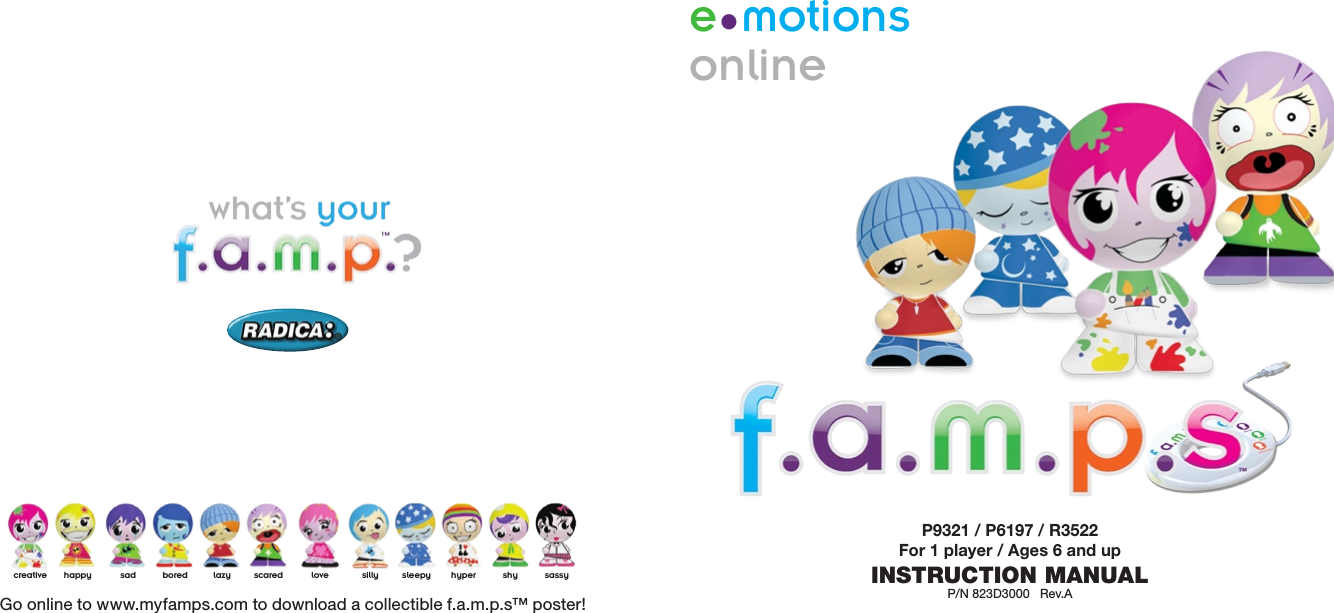 Show your ermotions onlinecreative happy sad bored lazy scared love silly sleepy hyper shy sassyGo online to www.myfamps.com to download a collectible f.a.m.p.s™ poster!P9321 / P6197 / R3522  For 1 player / Ages 6 and upINSTRUCTION MANUALP/N 823D3000   Rev.A