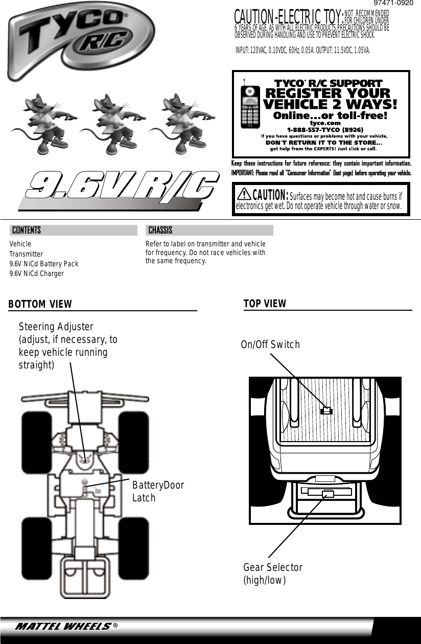 CONTENTSVehicleTransmitter9.6V NiCd Battery Pack9.6V NiCd Charger CHASSISRefer to label on transmitter and vehiclefor frequency. Do not race vehicles withthe same frequency.Keep these instructions for future reference: they contain important information.IMPORTANT: Please read all “Consumer Information” (last page) before operating your vehicle.9.6V R/C9.6V R/CCAUTION:Surfaces may become hot and cause burns ifelectronics get wet. Do not operate vehicle through water or snow.NOT RECOMMENDED FOR CHILDREN UNDER 6 YEARS OF AGE. AS WITH ALL ELECTRIC PRODUCTS,PRECAUTIONS SHOULD BE OBSERVED DURING HANDLING AND USE TO PREVENT ELECTRIC SHOCK.CAUTION-ELECTRIC TOY: INPUT: 120VAC, 0.10VDC, 60Hz, 0.05A. OUTPUT: 11.5VDC, 1.05VA.97471-0920On/Off SwitchGear Selector(high/low)Steering Adjuster(adjust, if necessary, tokeep vehicle runningstraight)BOTTOM VIEW TOP VIEWBatteryDoorLatch