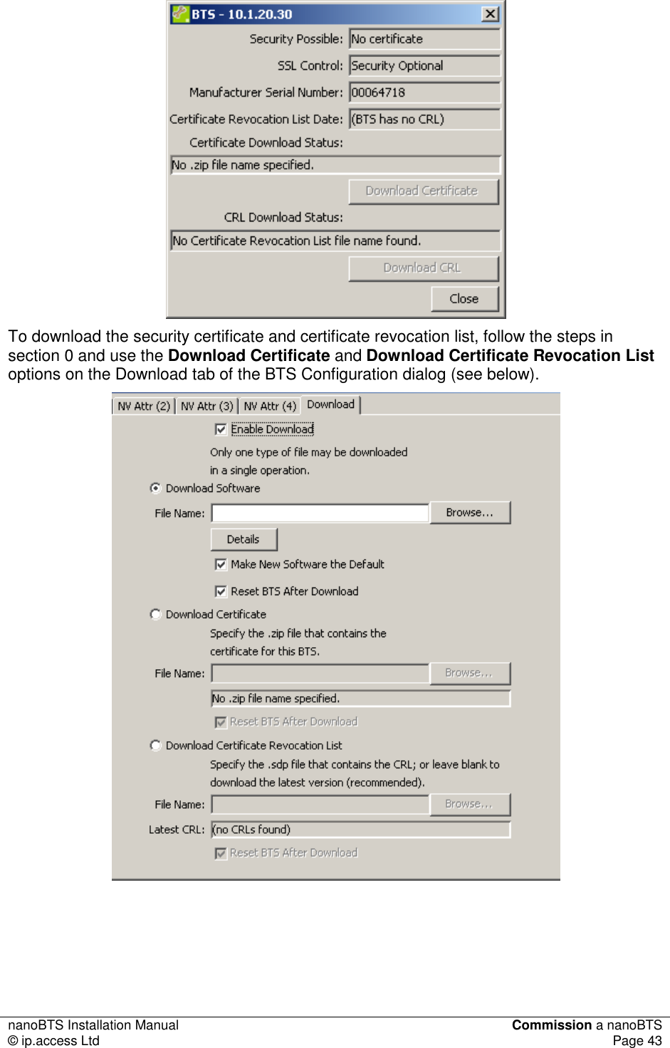 nanoBTS Installation Manual  Commission a nanoBTS © ip.access Ltd  Page 43   To download the security certificate and certificate revocation list, follow the steps in section 0 and use the Download Certificate and Download Certificate Revocation List options on the Download tab of the BTS Configuration dialog (see below).  