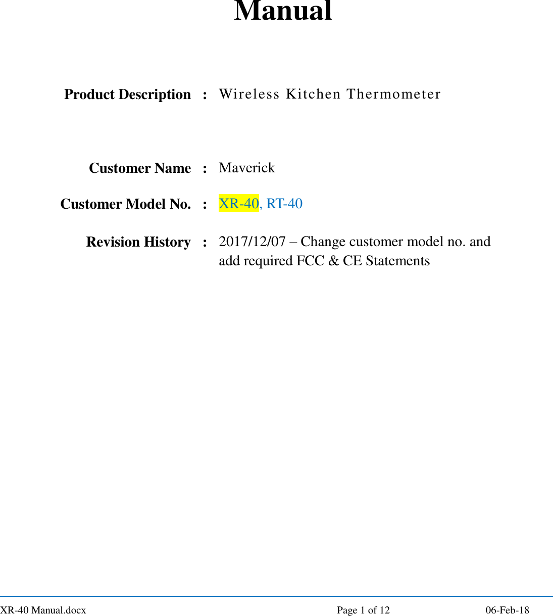  XR-40 Manual.docx  Page 1 of 12 06-Feb-18 Manual    Product Description : Wireless Kitchen Thermometer     Customer Name : Maverick Customer Model No. : XR-40, RT-40    Revision History : 2017/12/07 – Change customer model no. and add required FCC &amp; CE Statements                      