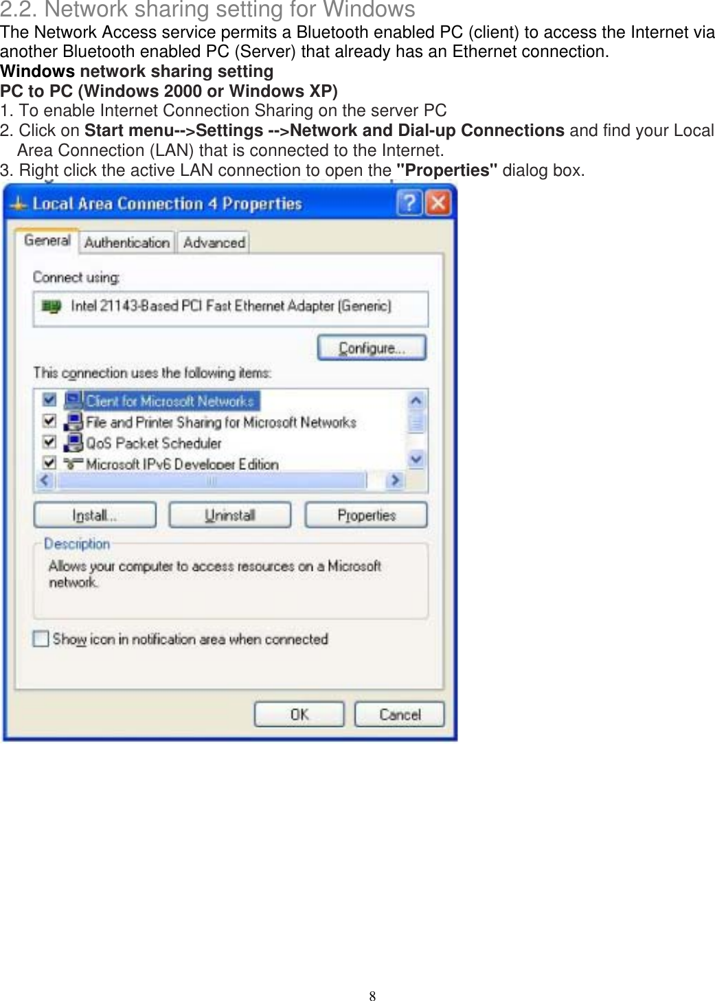 2.2. Network sharing setting for Windows The Network Access service permits a Bluetooth enabled PC (client) to access the Internet via another Bluetooth enabled PC (Server) that already has an Ethernet connection. Windows network sharing setting PC to PC (Windows 2000 or Windows XP) 1. To enable Internet Connection Sharing on the server PC 2. Click on Start menu--&gt;Settings --&gt;Network and Dial-up Connections and find your Local Area Connection (LAN) that is connected to the Internet. 3. Right click the active LAN connection to open the &quot;Properties&quot; dialog box.              8 