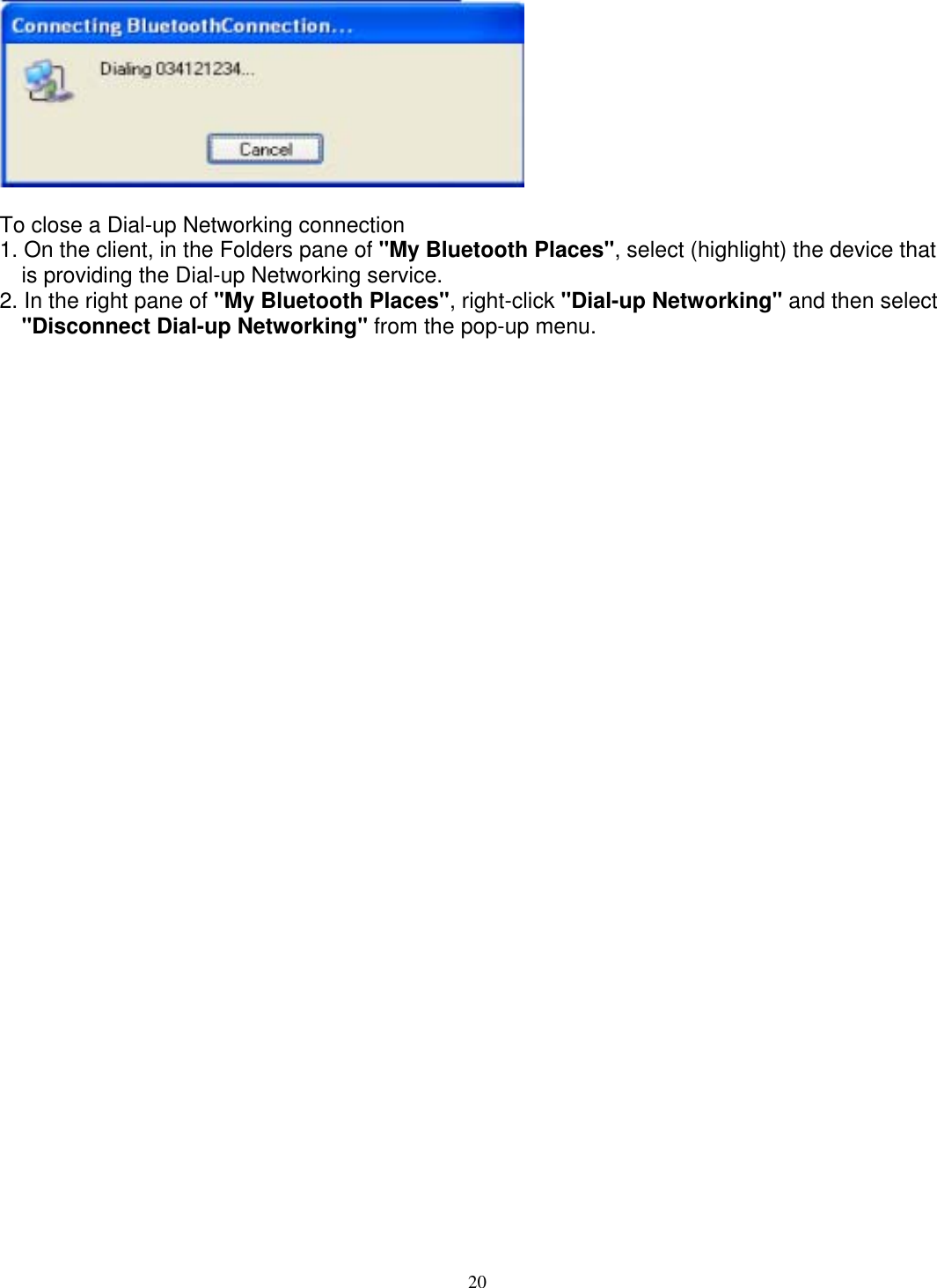   To close a Dial-up Networking connection 1. On the client, in the Folders pane of &quot;My Bluetooth Places&quot;, select (highlight) the device that is providing the Dial-up Networking service. 2. In the right pane of &quot;My Bluetooth Places&quot;, right-click &quot;Dial-up Networking&quot; and then select &quot;Disconnect Dial-up Networking&quot; from the pop-up menu.                            20 