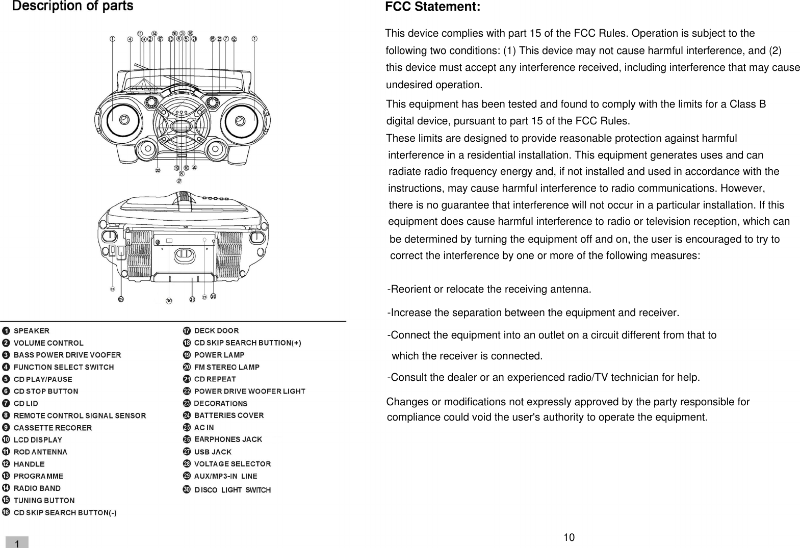 FCC Statement:       This device complies with part 15 of the FCC Rules. Operation is subject to the following two conditions: (1) This device may not cause harmful interference, and (2)this device must accept any interference received, including interference that may cause undesired operation. This equipment has been tested and found to comply with the limits for a Class Bdigital device, pursuant to part 15 of the FCC Rules. These limits are designed to provide reasonable protection against harmful interference in a residential installation. This equipment generates uses and can radiate radio frequency energy and, if not installed and used in accordance with the instructions, may cause harmful interference to radio communications. However,there is no guarantee that interference will not occur in a particular installation. If this equipment does cause harmful interference to radio or television reception, which can be determined by turning the equipment off and on, the user is encouraged to try to correct the interference by one or more of the following measures:-Reorient or relocate the receiving antenna. -Increase the separation between the equipment and receiver. -Connect the equipment into an outlet on a circuit different from that to-Consult the dealer or an experienced radio/TV technician for help.     which the receiver is connected. Changes or modifications not expressly approved by the party responsible for compliance could void the user&apos;s authority to operate the equipment.  10