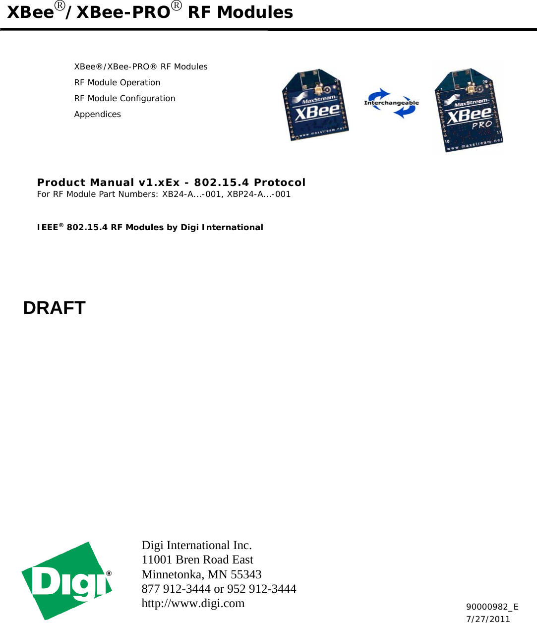 Digi International Inc.11001 Bren Road EastMinnetonka, MN 55343 877 912-3444 or 952 912-3444 http://www.digi.com XBee®/XBee-PRO® RF ModulesXBee®/XBee-PRO® RF ModulesRF Module OperationRF Module ConfigurationAppendicesProduct Manual v1.xEx - 802.15.4 ProtocolFor RF Module Part Numbers: XB24-A...-001, XBP24-A...-001IEEE® 802.15.4 RF Modules by Digi International 90000982_E7/27/2011DRAFT