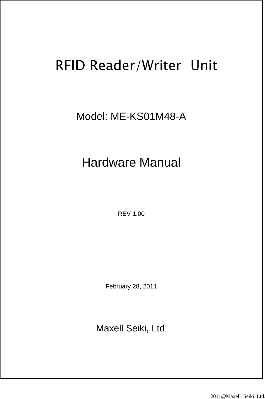                            2011@Maxell Seiki Ltd.                                                                 RFID Reader/Writer Unit       Model: ME-KS01M48-A   Hardware Manual      REV 1.00         February 28, 2011     Maxell Seiki, Ltd.  