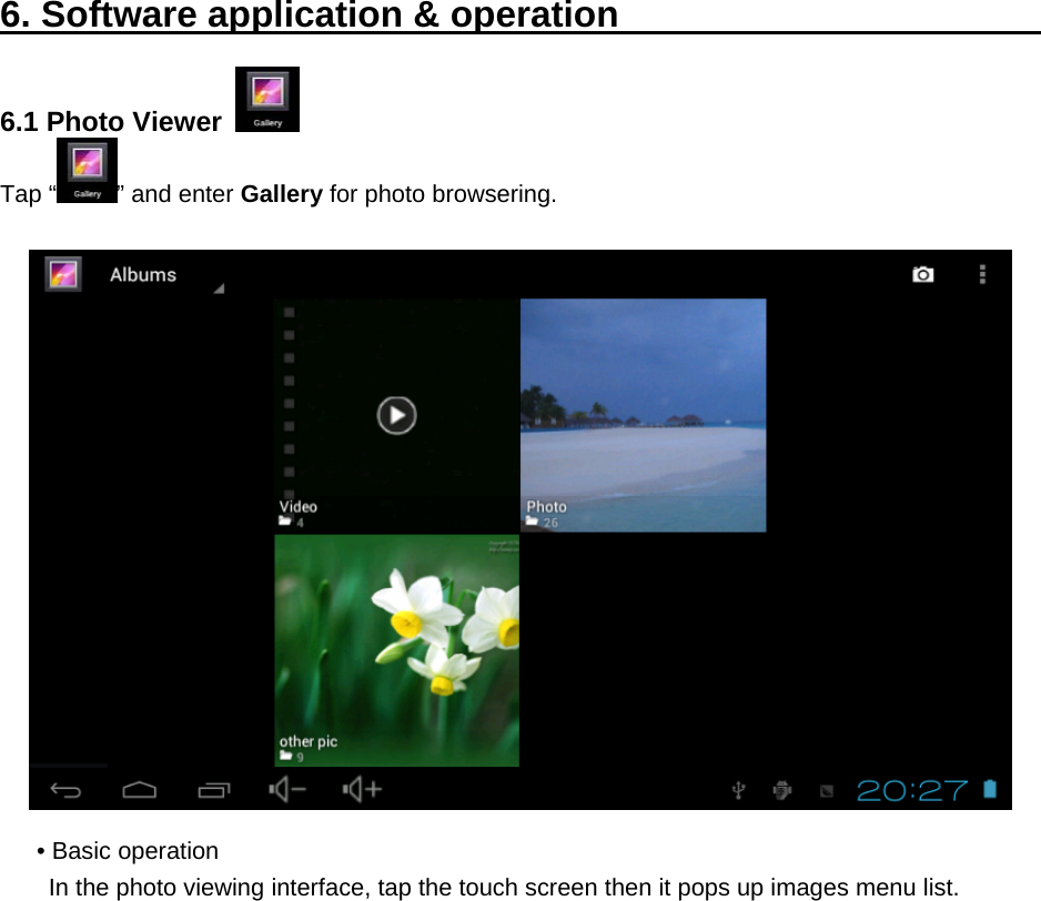  6. Software application &amp; operation                           6.1 Photo Viewer   Tap “ ” and enter Gallery for photo browsering.    • Basic operation In the photo viewing interface, tap the touch screen then it pops up images menu list. 
