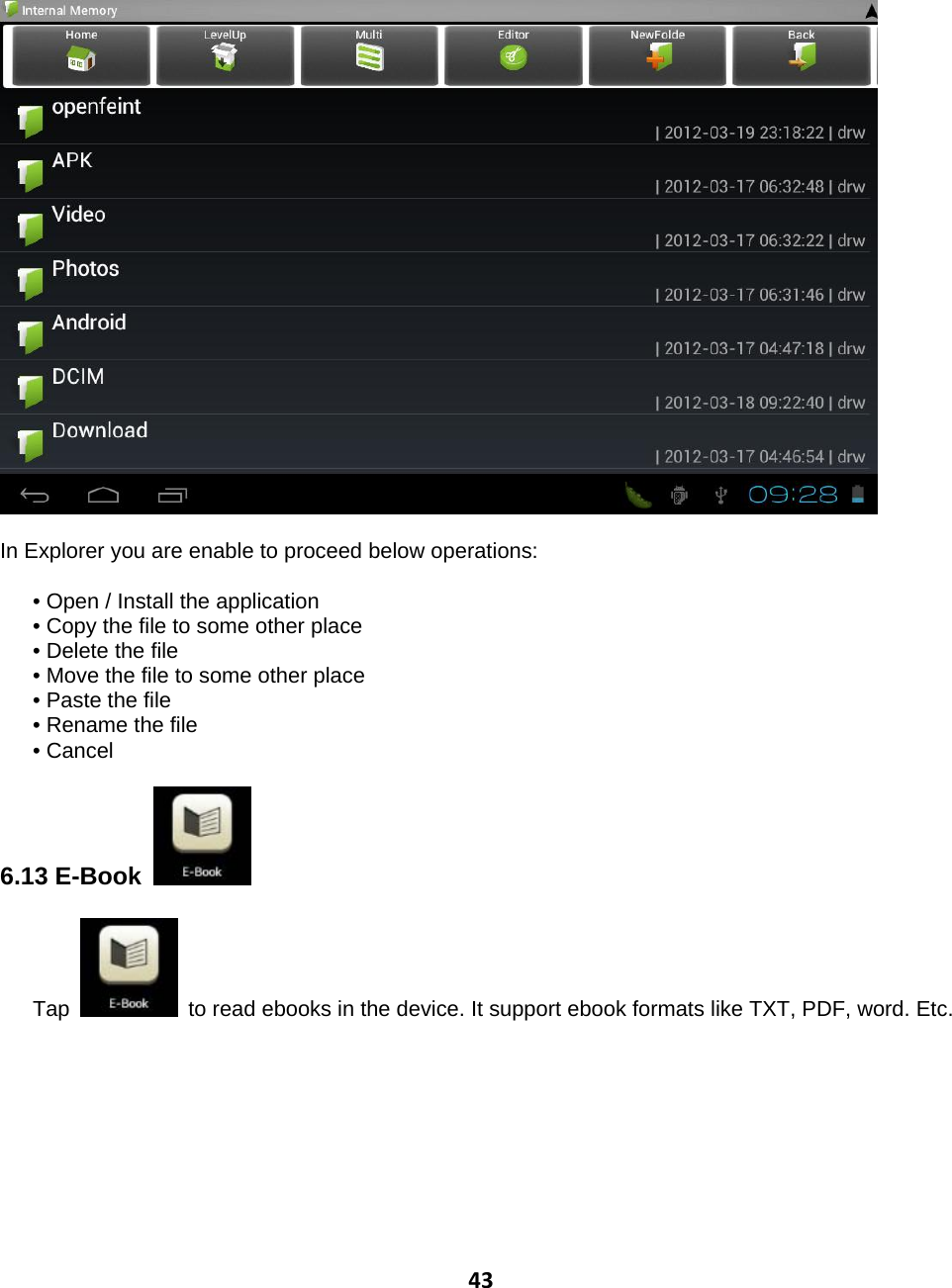 43  In Explorer you are enable to proceed below operations:        • Open / Install the application       • Copy the file to some other place       • Delete the file       • Move the file to some other place       • Paste the file       • Rename the file    • Cancel  6.13 E-Book    Tap    to read ebooks in the device. It support ebook formats like TXT, PDF, word. Etc. 