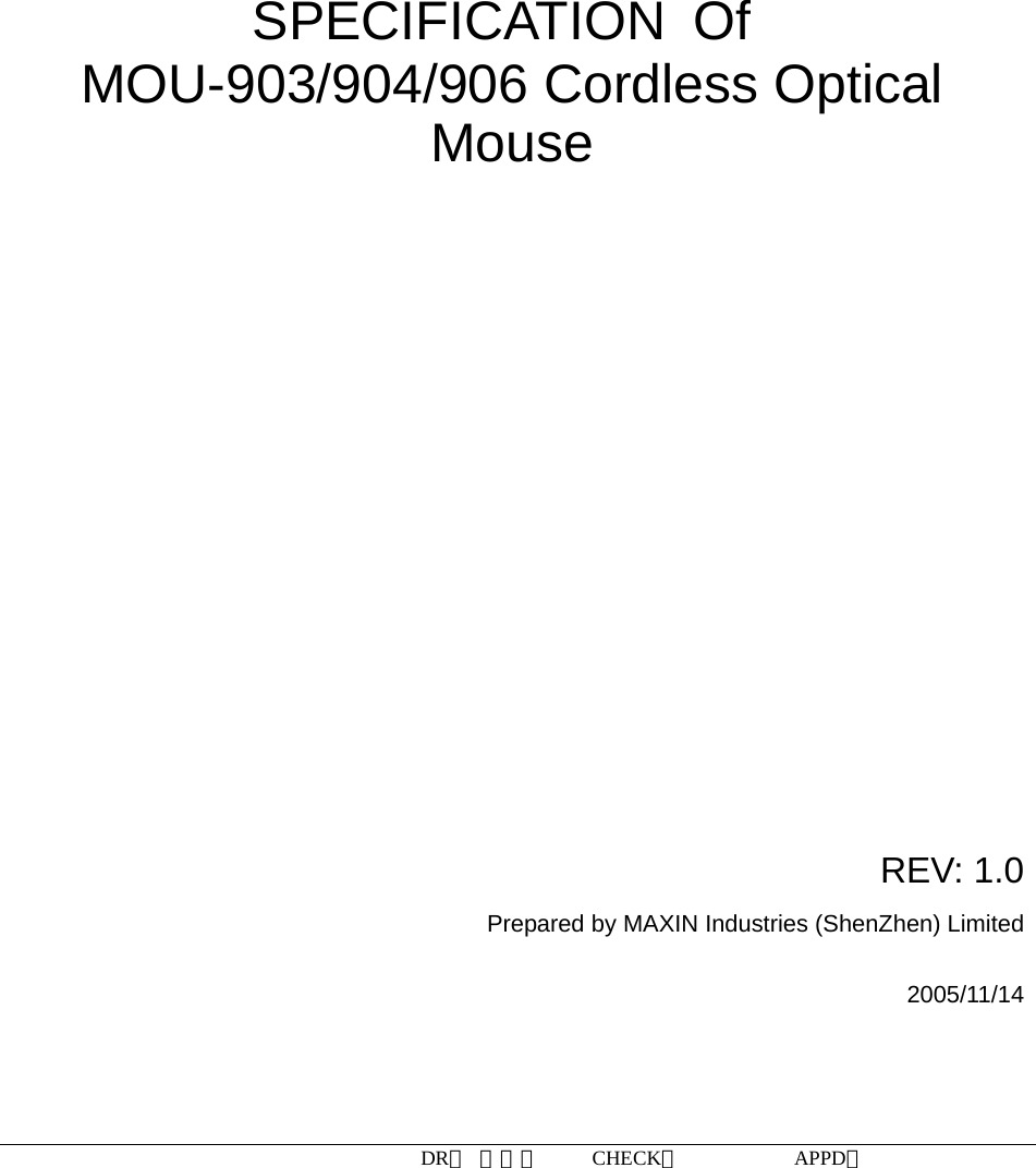 DR： 周小明     CHECK：           APPD：                         SPECIFICATION Of MOU-903/904/906 Cordless Optical Mouse                   REV: 1.0 Prepared by MAXIN Industries (ShenZhen) Limited  2005/11/14    