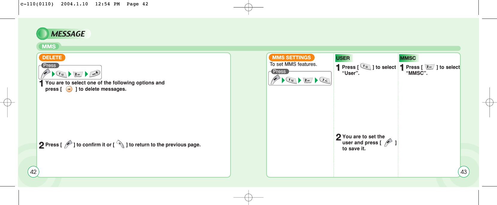 MESSAGEMMS11You are to select one of the following options and press [         ] to delete messages.22Press [         ] to confirm it or [         ] to return to the previous page.DELETEPress MMS SETTINGSPress 42 43To  set MMS features.11Press [         ] to select “User”.USER11Press [         ] to select “MMSC”.MMSC22You are to set the user and press [         ]to save it.c-110(0110)  2004.1.10  12:54 PM  Page 42