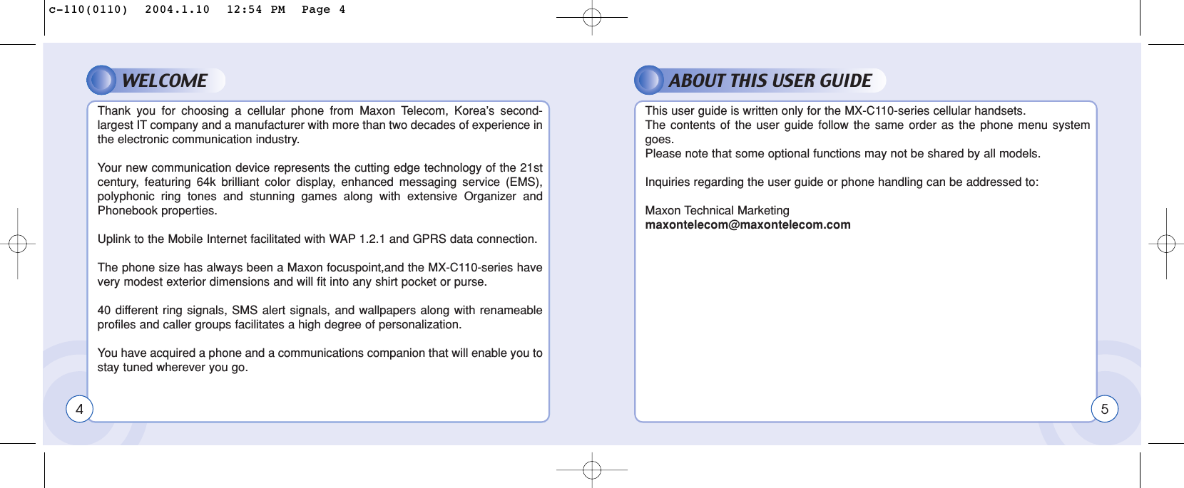 WELCOMEThank you for choosing a cellular phone from Maxon Telecom, Korea’s second-largest IT company and a manufacturer with more than two decades of experience inthe electronic communication industry.Your new communication device represents the cutting edge technology of the 21stcentury, featuring 64k brilliant color display, enhanced messaging service (EMS),polyphonic ring tones and stunning games along with extensive Organizer andPhonebook properties.Uplink to the Mobile Internet facilitated with WAP 1.2 and GPRS data connection.The phone size has always been a Maxon focuspoint,and the MX7970-series havevery modest exterior dimensions and will fit into any shirt pocket or purse.40 different ring signals, SMS alert signals, and wallpapers along with renameableprofiles and caller groups facilitates a high degree of personalization.You have acquired a phone and a communications companion that will enable you tostay tuned wherever you go.WELCOMEThank you for choosing a cellular phone from Maxon Telecom, Korea’s second-largest IT company and a manufacturer with more than two decades of experience inthe electronic communication industry.Your new communication device represents the cutting edge technology of the 21stcentury, featuring 64k brilliant color display, enhanced messaging service (EMS),polyphonic ring tones and stunning games along with extensive Organizer andPhonebook properties.Uplink to the Mobile Internet facilitated with WAP 1.2.1 and GPRS data connection.The phone size has always been a Maxon focuspoint,and the MX-C110-series havevery modest exterior dimensions and will fit into any shirt pocket or purse.40 different ring signals, SMS alert signals, and wallpapers along with renameableprofiles and caller groups facilitates a high degree of personalization.You have acquired a phone and a communications companion that will enable you tostay tuned wherever you go.ABOUT THIS USER GUIDEThis user guide is written only for the MX-C110-series cellular handsets.The contents of the user guide follow the same order as the phone menu systemgoes.Please note that some optional functions may not be shared by all models.Inquiries regarding the user guide or phone handling can be addressed to:Maxon Technical Marketingmaxontelecom@maxontelecom.com4 5c-110(0110)  2004.1.10  12:54 PM  Page 4