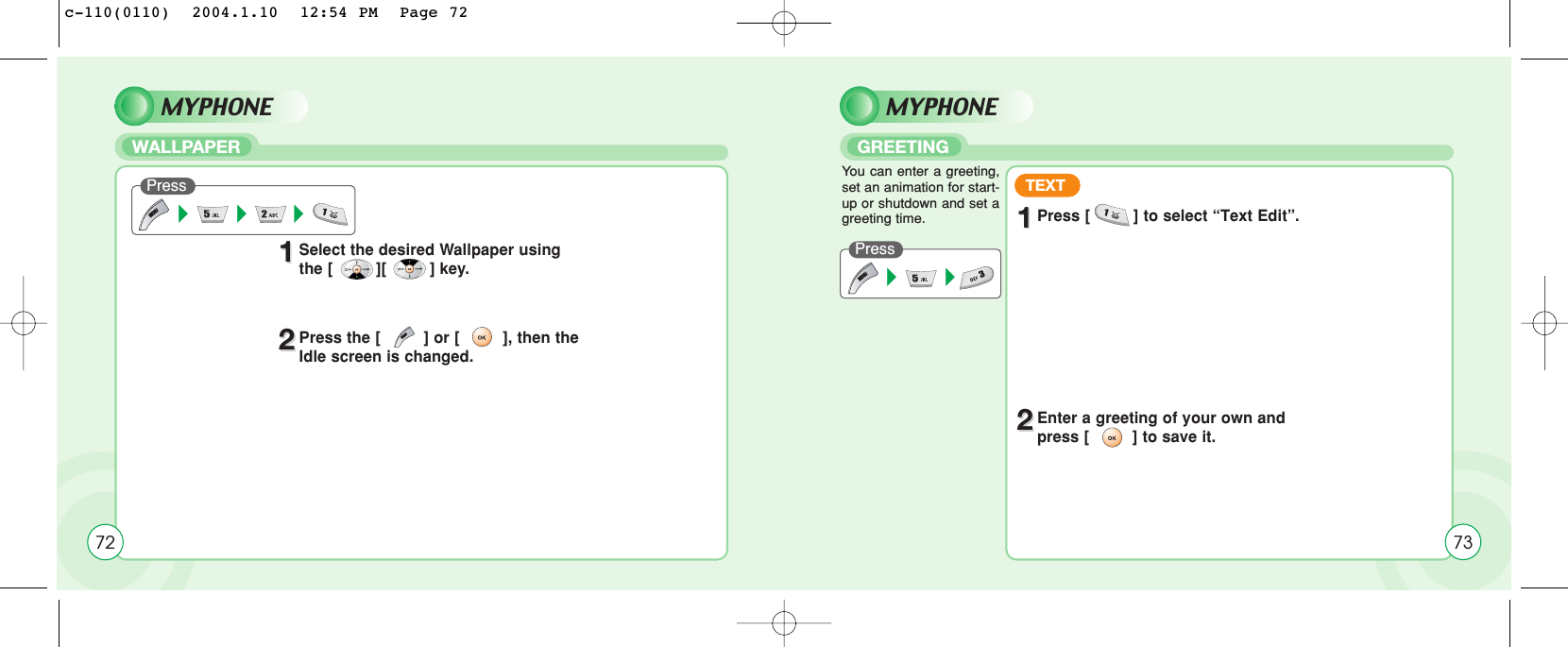 MYPHONEWALLPAPERPress22Press the [         ] or [         ], then the Idle screen is changed.11Select the desired Wallpaper using the [         ][         ] key.72MYPHONEGREETINGPressYou can enter a greeting,set an animation for start-up or shutdown and set agreeting time.TEXT11Press [         ] to select “Text Edit”.22Enter a greeting of your own and press [         ] to save it.73c-110(0110)  2004.1.10  12:54 PM  Page 72