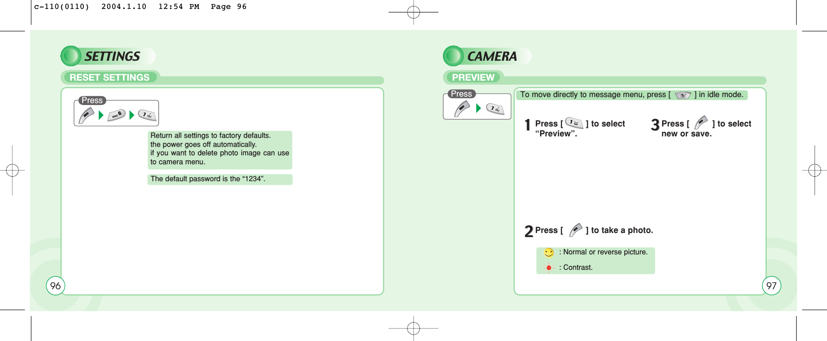 SETTINGSRESET SETTINGSPressReturn all settings to factory defaults.the power goes off automatically.if you want to delete photo image can useto camera menu.96The default password is the “1234”.CAMERAPREVIEWPress To move directly to message menu, press [          ] in idle mode.11Press [         ] to select “Preview”. 33Press [         ] to selectnew or save.22Press [         ] to take a photo.: Normal or reverse picture. : Contrast.97c-110(0110)  2004.1.10  12:54 PM  Page 96