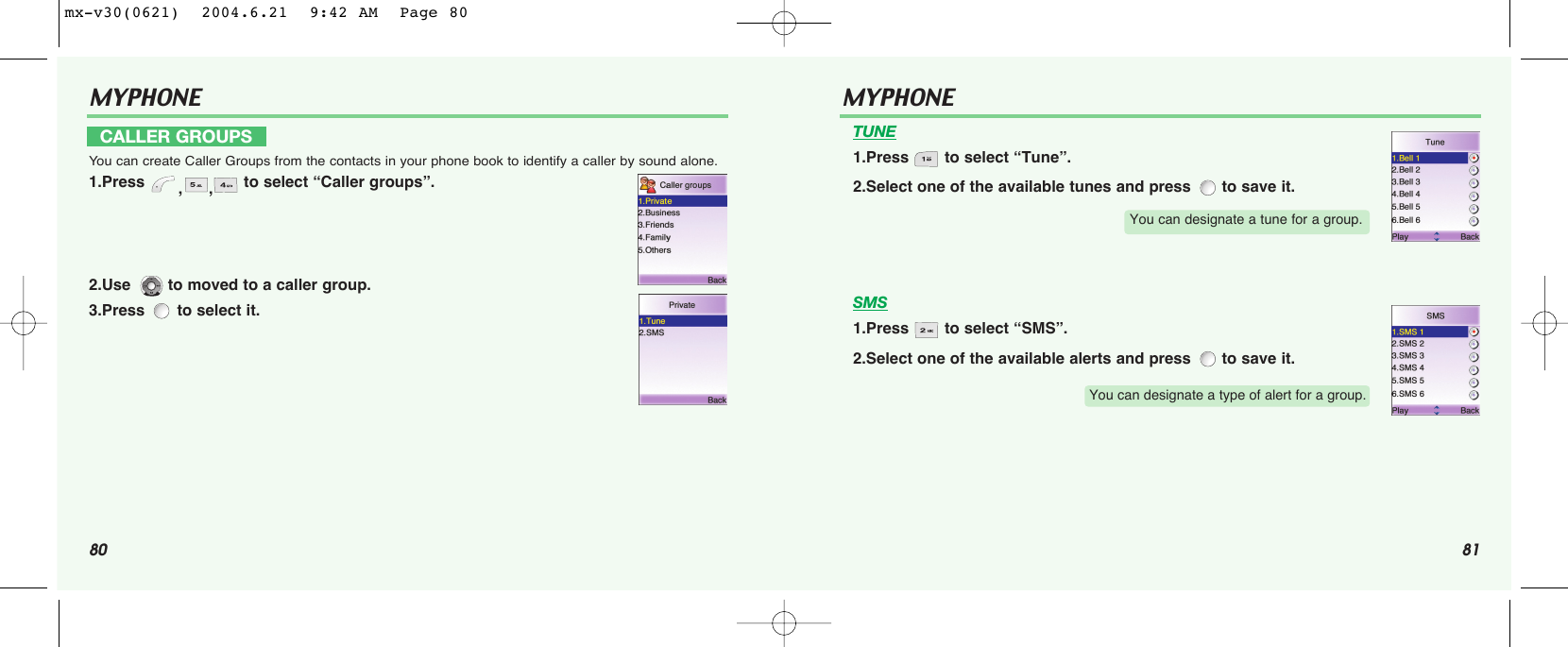80 81MYPHONE CALLER GROUPSYou can create Caller Groups from the contacts in your phone book to identify a caller by sound alone.1.Press  ,, to select “Caller groups”.2.Use   to moved to a caller group.3.Press  to select it.MYPHONE TUNE1.Press  to select “Tune”.2.Select one of the available tunes and press  to save it.SMS1.Press  to select “SMS”.2.Select one of the available alerts and press  to save it.You can designate a tune for a group.You can designate a type of alert for a group.mx-v30(0621)  2004.6.21  9:42 AM  Page 80