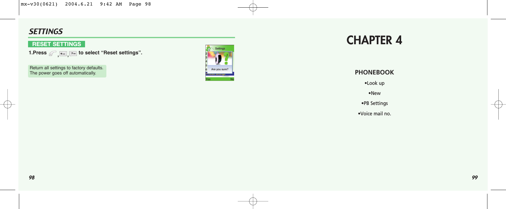 98 99SETTINGSRESET SETTINGS1.Press  ,, to select “Reset settings”.Return all settings to factory defaults.The power goes off automatically.CHAPTER 4PHONEBOOK•Look up•New•PB Settings•Voice mail no.mx-v30(0621)  2004.6.21  9:42 AM  Page 98