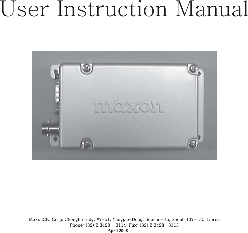  User Instruction Manual   MaxonCIC Corp. Chongho Bldg, #7-61, Yangjae-Dong, Seocho-Ku, Seoul, 137-130, Korea  Phone: (82) 2 3498 - 3114; Fax: (82) 2 3498 -3113   April 2008     