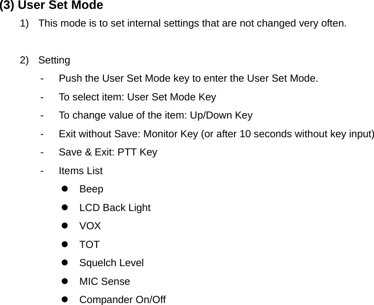 Function Description SL-7402 15/32 (3) User Set Mode 1)  This mode is to set internal settings that are not changed very often.  2) Setting -  Push the User Set Mode key to enter the User Set Mode. -  To select item: User Set Mode Key -  To change value of the item: Up/Down Key -  Exit without Save: Monitor Key (or after 10 seconds without key input) -  Save &amp; Exit: PTT Key - Items List z Beep z  LCD Back Light z VOX z TOT z Squelch Level z MIC Sense z Compander On/Off                    