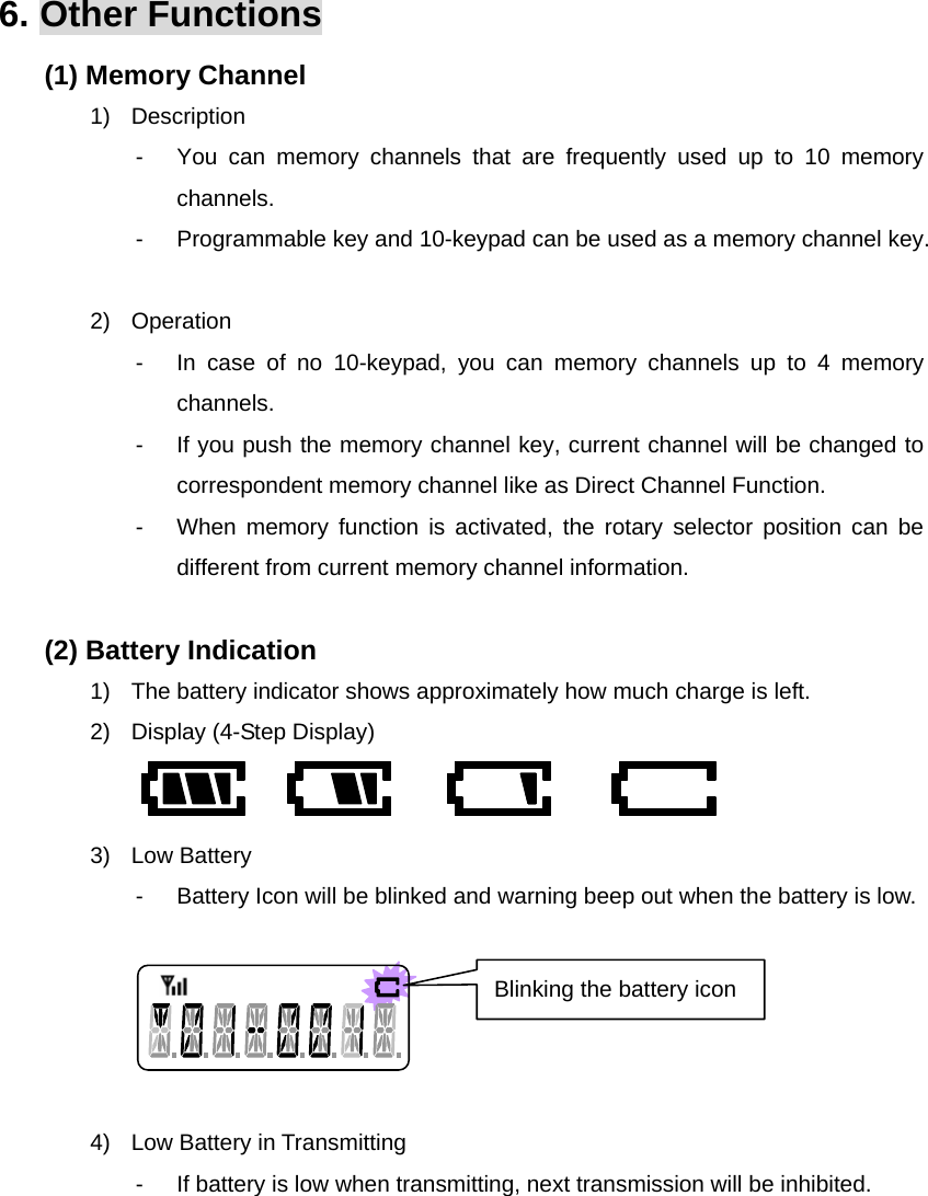 Function Description SL-7402 29/32 6. Other Functions (1) Memory Channel 1) Description -  You can memory channels that are frequently used up to 10 memory channels. -  Programmable key and 10-keypad can be used as a memory channel key.  2) Operation -  In case of no 10-keypad, you can memory channels up to 4 memory channels. -  If you push the memory channel key, current channel will be changed to correspondent memory channel like as Direct Channel Function. -  When memory function is activated, the rotary selector position can be different from current memory channel information.  (2) Battery Indication 1)  The battery indicator shows approximately how much charge is left. 2)  Display (4-Step Display)   3) Low Battery -  Battery Icon will be blinked and warning beep out when the battery is low.      4)  Low Battery in Transmitting -  If battery is low when transmitting, next transmission will be inhibited.       Blinking the battery icon 