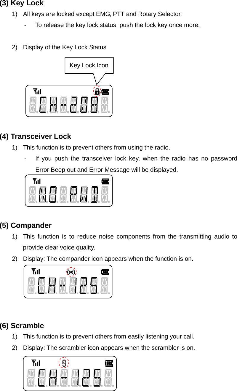 Function Description SL-7402 30/32 (3) Key Lock 1)  All keys are locked except EMG, PTT and Rotary Selector. -  To release the key lock status, push the lock key once more.  2)  Display of the Key Lock Status        (4) Transceiver Lock 1)  This function is to prevent others from using the radio. -  If you push the transceiver lock key, when the radio has no password Error Beep out and Error Message will be displayed.     (5) Compander 1)  This function is to reduce noise components from the transmitting audio to provide clear voice quality. 2)  Display: The compander icon appears when the function is on.      (6) Scramble 1)  This function is to prevent others from easily listening your call. 2)  Display: The scrambler icon appears when the scrambler is on.     Key Lock Icon