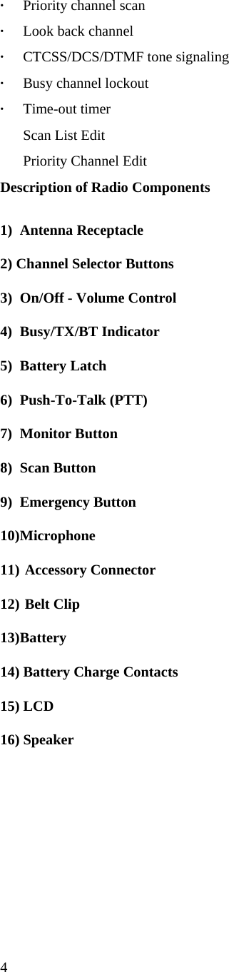  4 · Priority channel scan  ·   Look back channel  ·   CTCSS/DCS/DTMF tone signaling  · Busy channel lockout  · Time-out timer    Scan List Edit   Priority Channel Edit  Description of Radio Components   1) Antenna Receptacle  2) Channel Selector Buttons  3)  On/Off - Volume Control  4) Busy/TX/BT Indicator  5) Battery Latch  6) Push-To-Talk (PTT)  7) Monitor Button  8) Scan Button  9) Emergency Button  10) Microphone  11)  Accessory Connector  12)  Belt Clip  13) Battery  14) Battery Charge Contacts  15) LCD  16) Speaker           