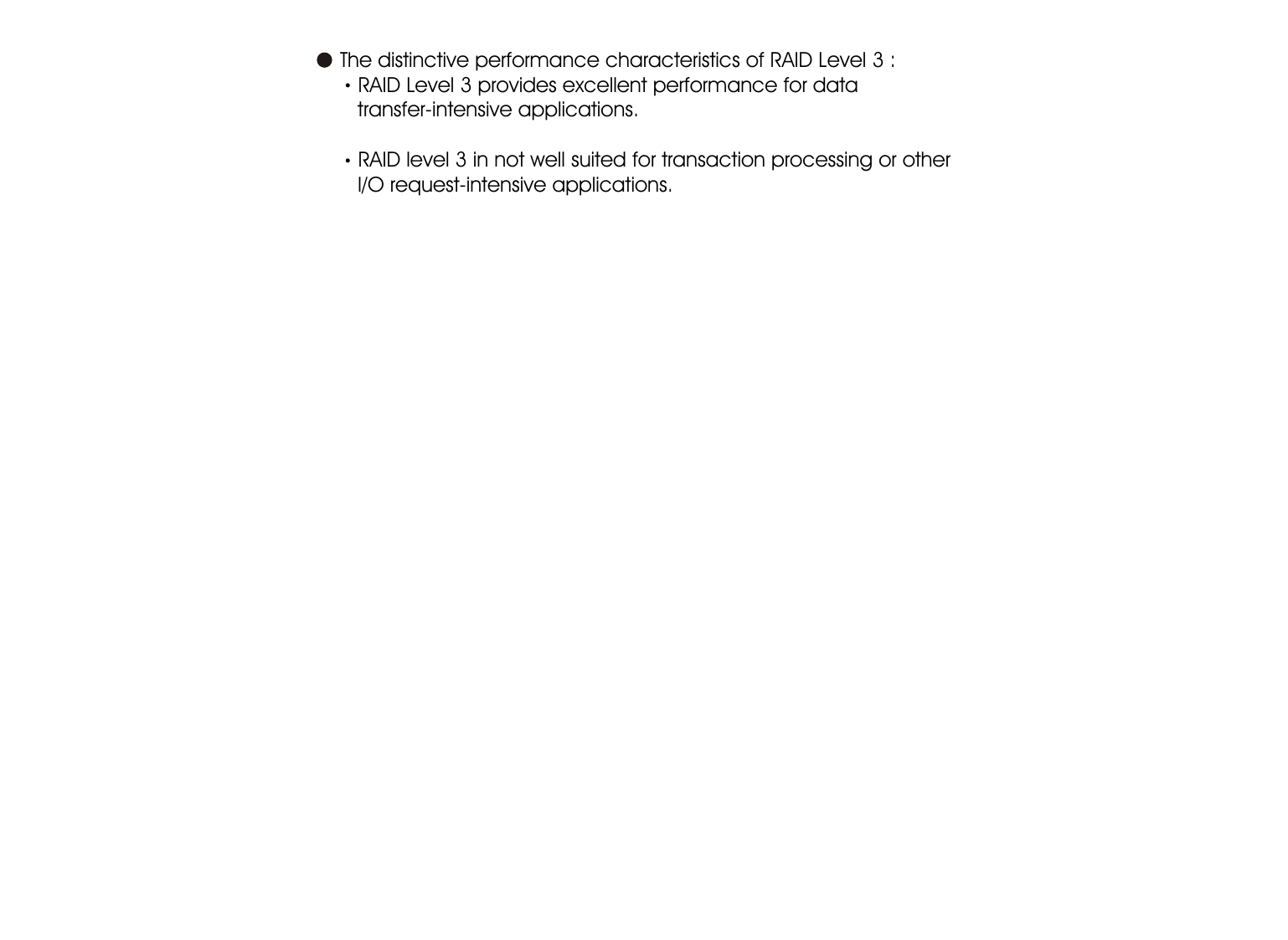 1-9Introduction      The distinctive performance characteristics of RAID Level 3 :RAID Level 3 provides excellent performance for data       transfer-intensive applications.RAID level 3 in not well suited for transaction processing or other       I/O request-intensive applications.