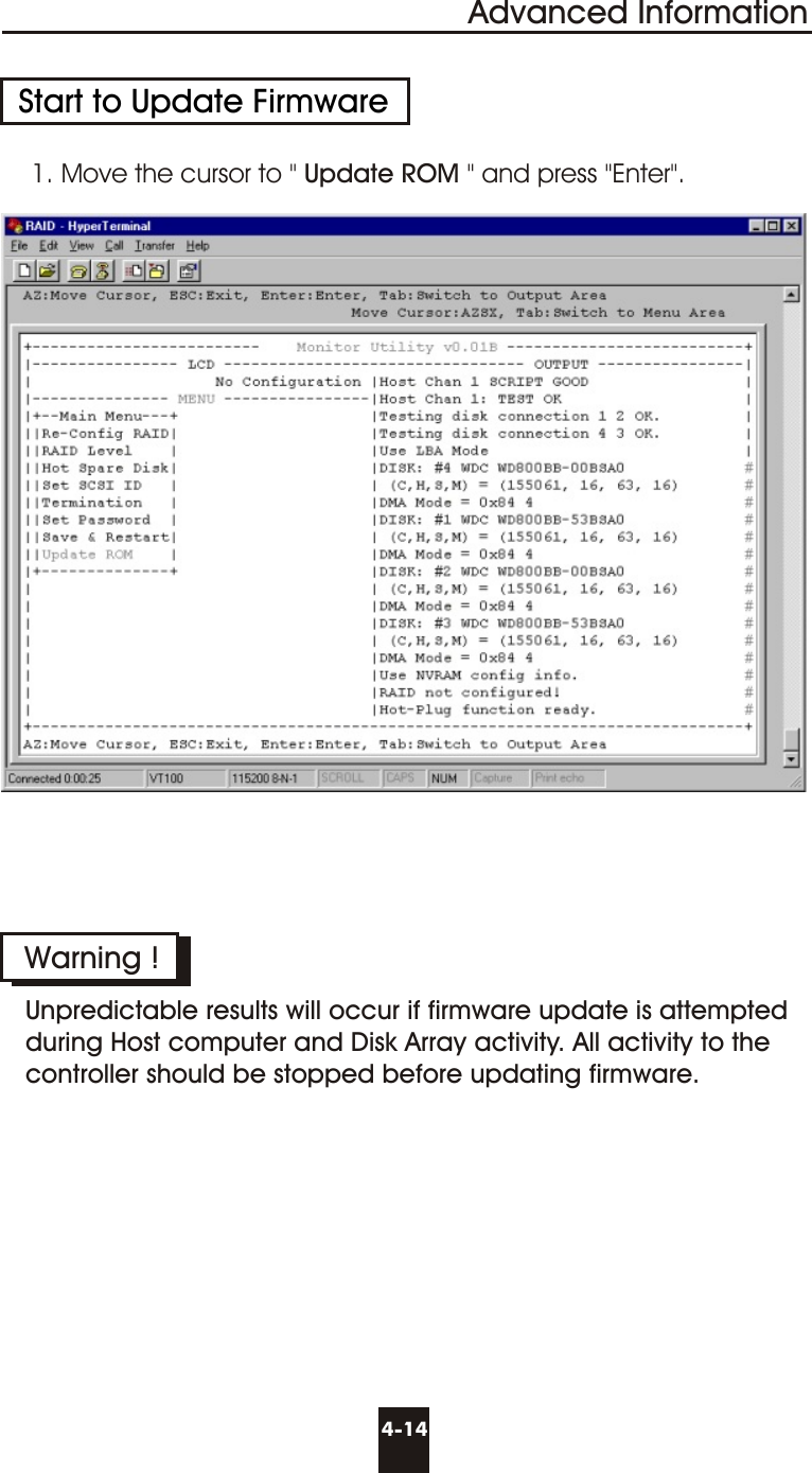 Advanced Information4-14Start to Update Firmware1. Move the cursor to &quot; Update ROM &quot; and press &quot;Enter&quot;.Warning !Unpredictable results will occur if firmware update is attemptedduring Host computer and Disk Array activity. All activity to thecontroller should be stopped before updating firmware.