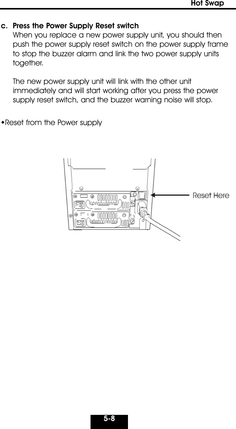 5-8Hot Swap c.  Press the Power Supply Reset switch When you replace a new power supply unit, you should thenpush the power supply reset switch on the power supply frame to stop the buzzer alarm and link the two power supply units together.The new power supply unit will link with the other unit immediately and will start working after you press the powersupply reset switch, and the buzzer warning noise will stop. Reset from the Power supply