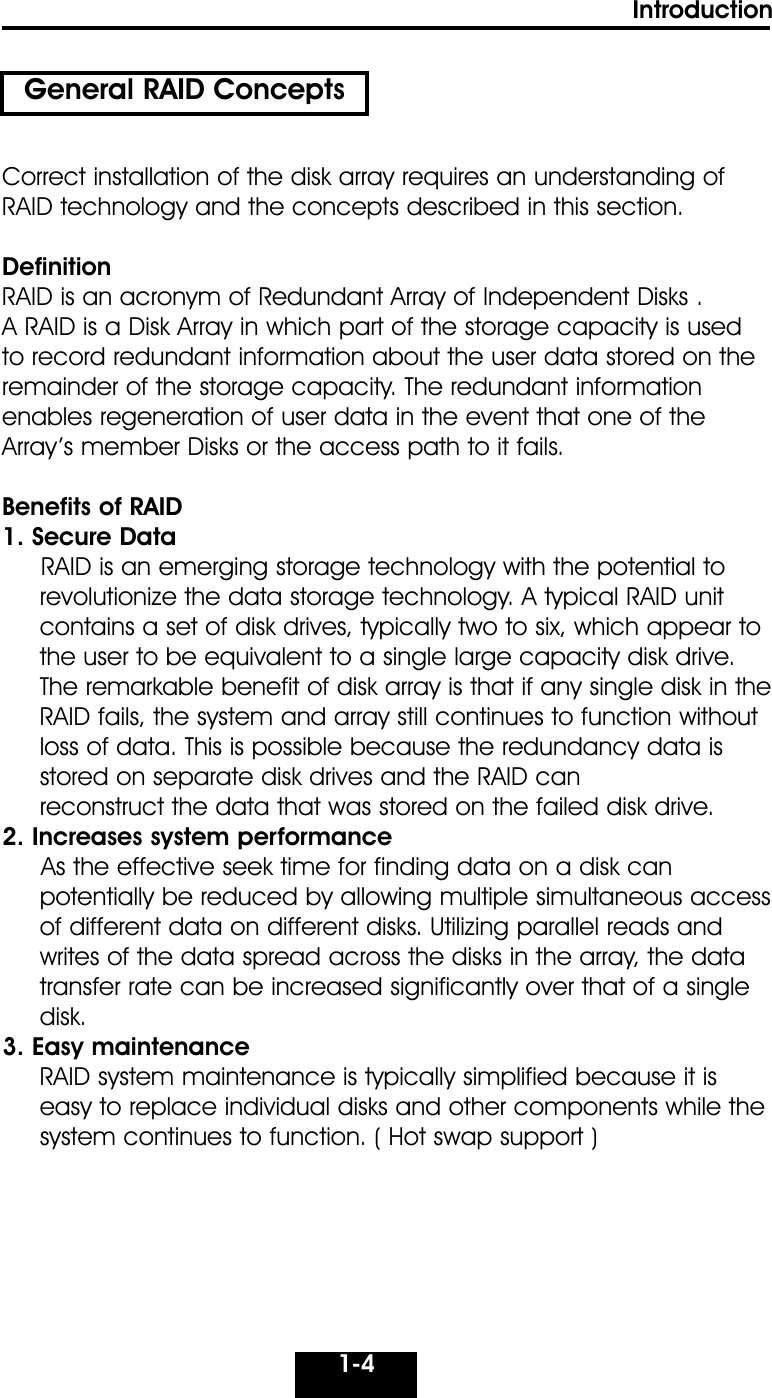 1-4IntroductionCorrect installation of the disk array requires an understanding ofRAID technology and the concepts described in this section.DefinitionRAID is an acronym of Redundant Array of Independent Disks . A RAID is a Disk Array in which part of the storage capacity is usedto record redundant information about the user data stored on the remainder of the storage capacity. The redundant informationenables regeneration of user data in the event that one of the Array’s member Disks or the access path to it fails.Benefits of RAID 1. Secure Data RAID is an emerging storage technology with the potential to revolutionize the data storage technology. A typical RAID unitcontains a set of disk drives, typically two to six, which appear tothe user to be equivalent to a single large capacity disk drive.The remarkable benefit of disk array is that if any single disk in theRAID fails, the system and array still continues to function withoutloss of data. This is possible because the redundancy data isstored on separate disk drives and the RAID can reconstruct the data that was stored on the failed disk drive. 2. Increases system performance As the effective seek time for finding data on a disk can potentially be reduced by allowing multiple simultaneous accessof different data on different disks. Utilizing parallel reads andwrites of the data spread across the disks in the array, the datatransfer rate can be increased significantly over that of a singledisk.3. Easy maintenanceRAID system maintenance is typically simplified because it iseasy to replace individual disks and other components while the  system continues to function. ( Hot swap support )General RAID Concepts
