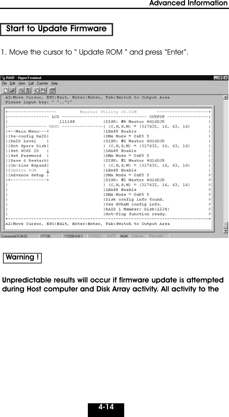 4-14Advanced Information Start to Update Firmware1. Move the cursor to “ Update ROM “ and press “Enter”.Unpredictable results will occur if firmware update is attemptedduring Host computer and Disk Array activity. All activity to theWarning !