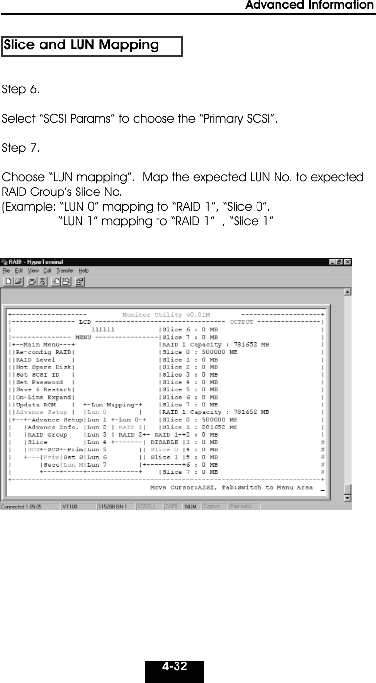 4-32Advanced Information Slice and LUN MappingStep 6.Select “SCSI Params” to choose the “Primary SCSI”.Step 7. Choose “LUN mapping”.  Map the expected LUN No. to expectedRAID Group’s Slice No. (Example: “LUN 0” mapping to “RAID 1”, “Slice 0”.“LUN 1” mapping to “RAID 1”  , “Slice 1”