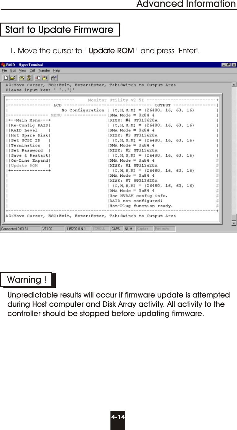 Advanced Information4-14Start to Update Firmware1. Move the cursor to &quot; Update ROM &quot; and press &quot;Enter&quot;.Warning !Unpredictable results will occur if firmware update is attemptedduring Host computer and Disk Array activity. All activity to thecontroller should be stopped before updating firmware.