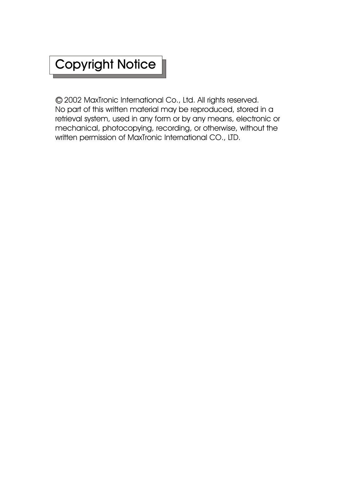 Copyright Notice    2002 MaxTronic International Co., Ltd. All rights reserved. No part of this written material may be reproduced, stored in a retrieval system, used in any form or by any means, electronic or mechanical, photocopying, recording, or otherwise, without the written permission of MaxTronic International CO., LTD. c