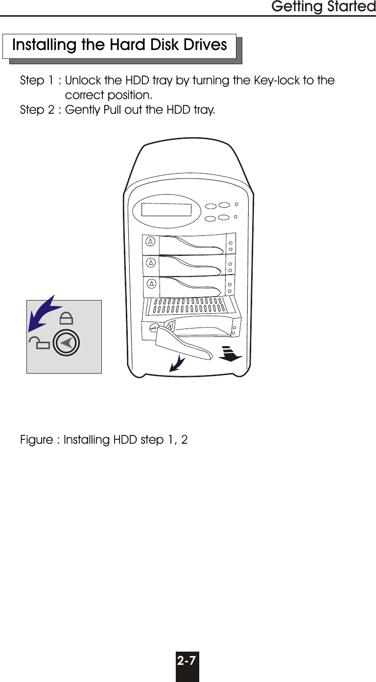 2-7Getting StartedFigure : Installing HDD step 1, 2Installing the Hard Disk DrivesStep 1 : Unlock the HDD tray by turning the Key-lock to the             correct position.Step 2 : Gently Pull out the HDD tray.