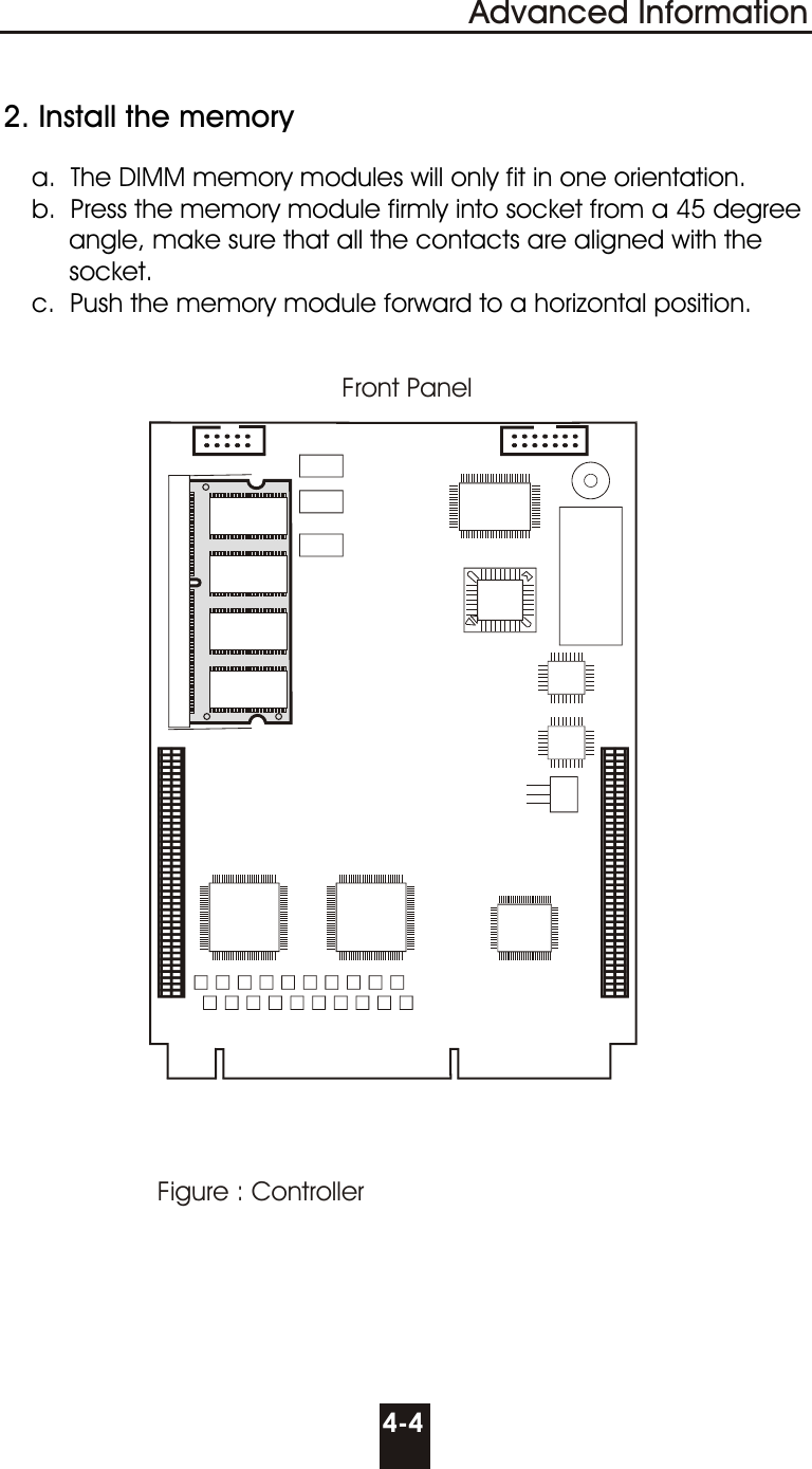   2. Install the memory     a.  The DIMM memory modules will only fit in one orientation.     b.  Press the memory module firmly into socket from a 45 degree              angle, make sure that all the contacts are aligned with the            socket.     c.  Push the memory module forward to a horizontal position.4-4Advanced InformationFigure : ControllerFront Panel