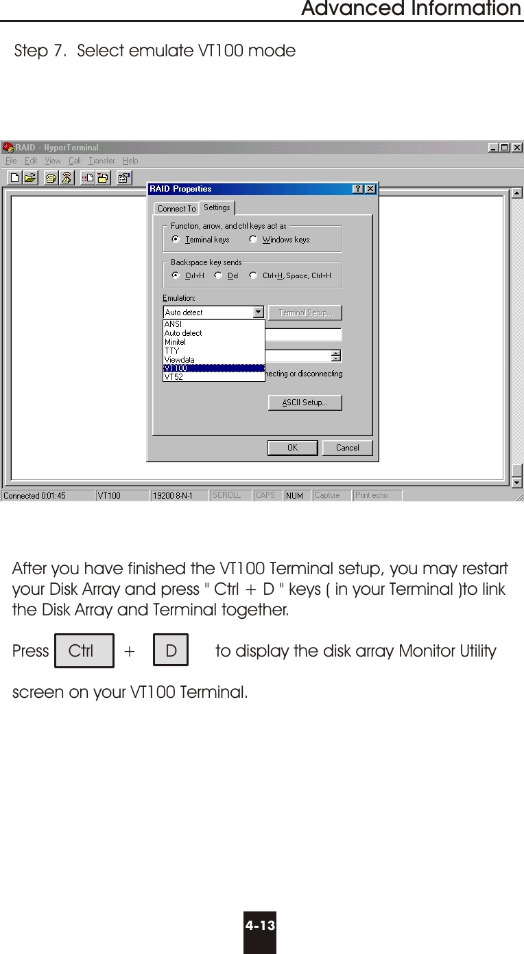 Advanced Information4-13Step 7.  Select emulate VT100 modeAfter you have finished the VT100 Terminal setup, you may restartyour Disk Array and press &quot; Ctrl + D &quot; keys ( in your Terminal )to linkthe Disk Array and Terminal together.Press    Ctrl      +      D        to display the disk array Monitor Utilityscreen on your VT100 Terminal.