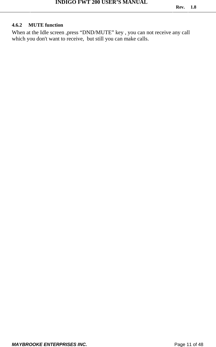   INDIGO FWT 200 USER’S MANUAL  Rev. 1.8  MAYBROOKE ENTERPRISES INC.                                                                    Page 11 of 48  4.6.2 MUTE function  When at the Idle screen ,press “DND/MUTE” key , you can not receive any call which you don&apos;t want to receive,  but still you can make calls.  