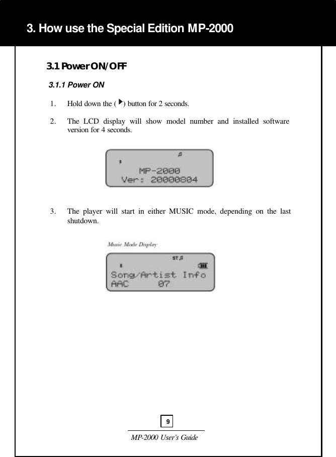  MP-2000 User’s Guide   3.1 Power ON/OFF   3.1.1 Power ON   1. Hold down the (   ) button for 2 seconds.  2. The LCD display will show model number and installed software version for 4 seconds.         3. The player will start in either MUSIC mode, depending on the last shutdown.                              3. How use the Special Edition MP-2000 9 