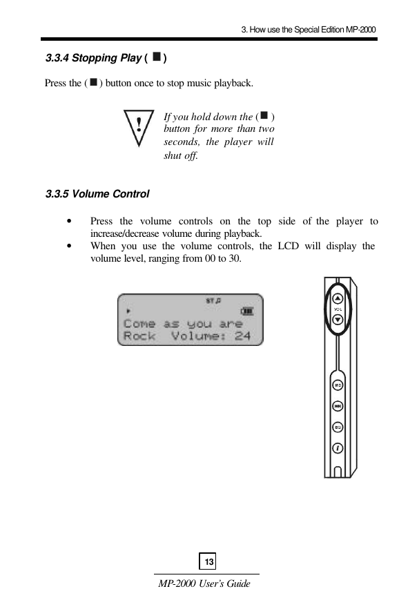  MP-2000 User’s Guide   3.3.4 Stopping Play (     )   Press the (    ) button once to stop music playback.          3.3.5 Volume Control  • Press the volume controls on the top side of the player to increase/decrease volume during playback. • When you use the volume controls, the LCD will display the volume level, ranging from 00 to 30.                         If you hold down the (    )button for more than two seconds, the player will shut off. 3. How use the Special Edition MP-200013
