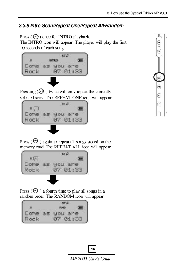  MP-2000 User’s Guide  3.3.6 Intro Scan/Repeat One/Repeat All/Random   Press (      ) once for INTRO playback.   The INTRO icon will appear. The player will play the first  10 seconds of each song.         Pressing (      ) twice will only repeat the currently   selected song. The REPEAT ONE icon will appear.          Press (      ) again to repeat all songs stored on the   memory card. The REPEAT ALL icon will appear.          Press (      ) a fourth time to play all songs in a   random order. The RANDOM icon will appear.           3. How use the Special Edition MP-200014