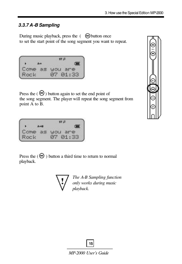  MP-2000 User’s Guide  3.3.7 A-B Sampling   During music playback, press the  (      ) button once    to set the start point of the song segment you want to repeat.       Press the (      ) button again to set the end point of    the song segment. The player will repeat the song segment from   point A to B.       Press the (      ) button a third time to return to normal   playback.                 The A-B Sampling function only works during music playback. 3. How use the Special Edition MP-200015