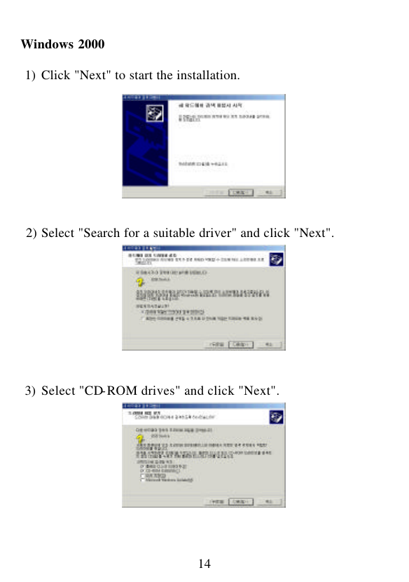  14  Windows 2000   1) Click &quot;Next&quot; to start the installation.           2) Select &quot;Search for a suitable driver&quot; and click &quot;Next&quot;.           3) Select &quot;CD-ROM drives&quot; and click &quot;Next&quot;.           
