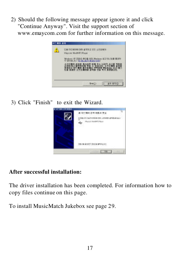  17   2) Should the following message appear ignore it and click   &quot;Continue Anyway&quot;. Visit the support section of  www.emaycom.com for further information on this message.           3) Click &quot;Finish&quot;  to exit the Wizard.          After successful installation:  The driver installation has been completed. For information how to copy files continue on this page.  To install MusicMatch Jukebox see page 29.      