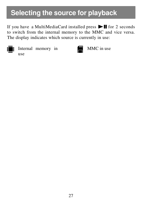  27  If you have  a MultiMediaCard installed press   for 2 seconds to switch from the internal memory to the MMC and vice versa. The display indicates which source is currently in use:   Internal memory in use   MMC in use  Selecting the source for playback 
