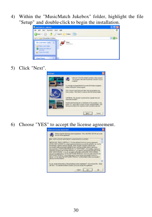  30  4) Within the &quot;MusicMatch Jukebox&quot; folder, highlight the file &quot;Setup&quot; and double-click to begin the installation.   5) Click &quot;Next&quot;.   6) Choose &quot;YES&quot; to accept the license agreement.       